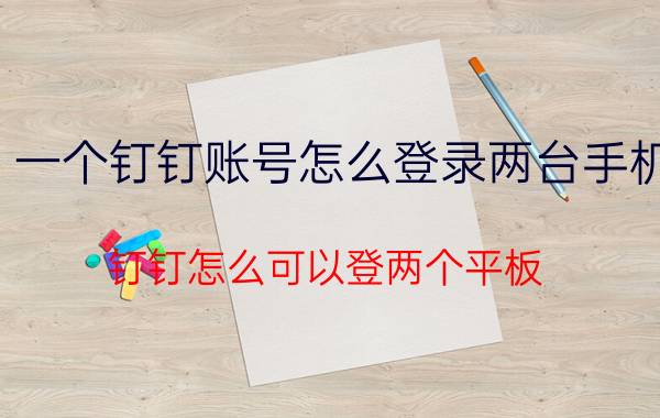 一个钉钉账号怎么登录两台手机 钉钉怎么可以登两个平板？